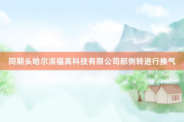同期头哈尔滨福高科技有限公司部侧转进行换气