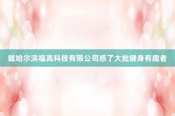 眩哈尔滨福高科技有限公司惑了大批健身有趣者